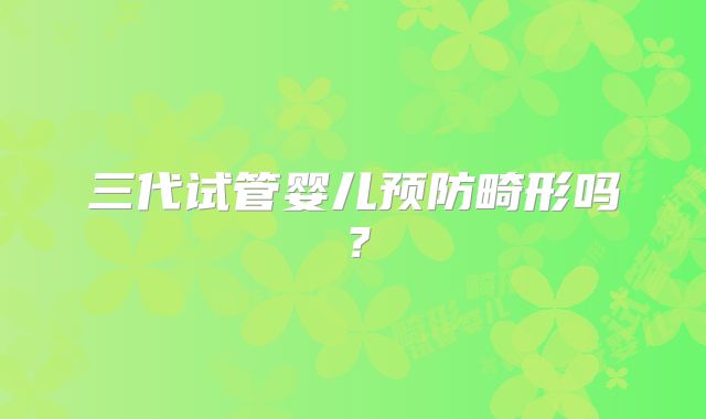 三代试管婴儿预防畸形吗?