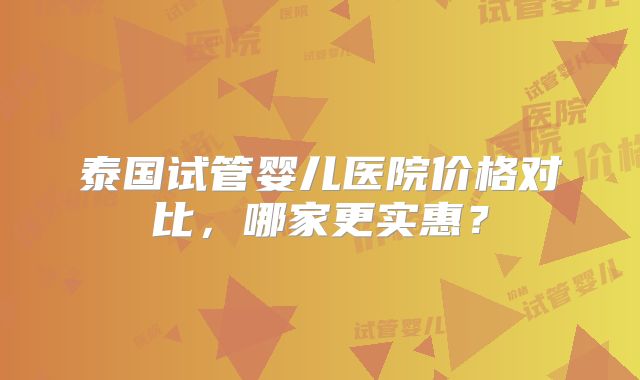 泰国试管婴儿医院价格对比，哪家更实惠？