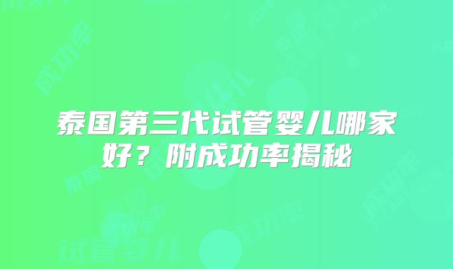 泰国第三代试管婴儿哪家好？附成功率揭秘