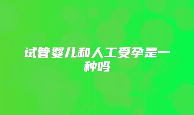 试管婴儿和人工受孕是一种吗