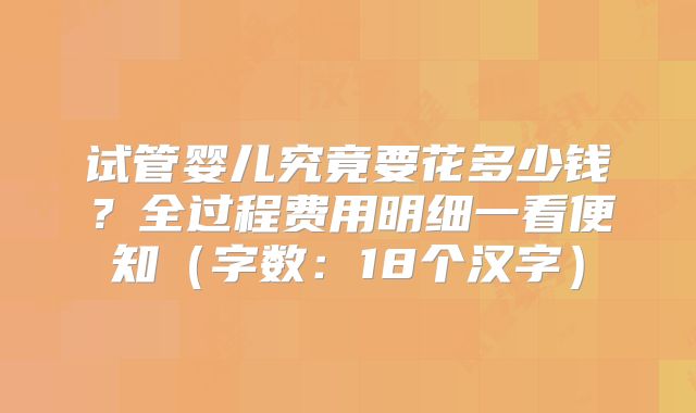 试管婴儿究竟要花多少钱?全过程费用明细一看便知(字数:18个汉字)