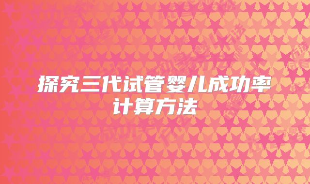 探究三代试管婴儿成功率计算方法