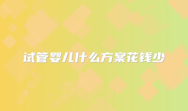 试管婴儿什么方案花钱少