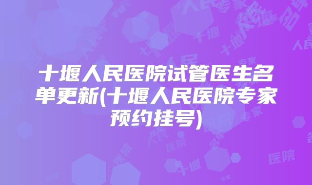 十堰人民医院试管医生名单更新(十堰人民医院专家预约挂号)