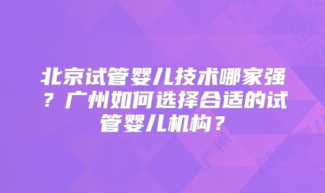 北京试管婴儿技术哪家强？广州如何选择合适的试管婴儿机构？