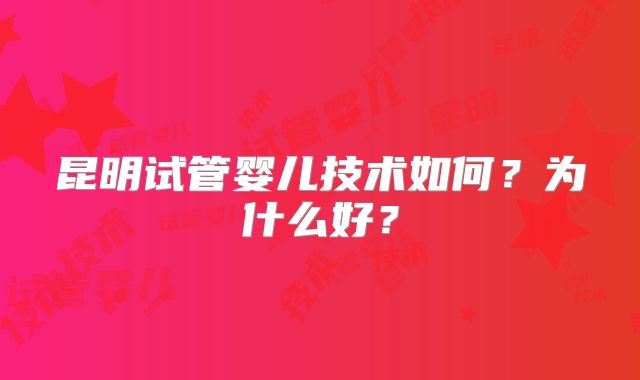 昆明试管婴儿技术如何?为什么好?