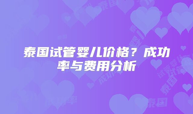 泰国试管婴儿价格？成功率与费用分析