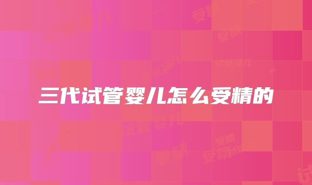 三代试管婴儿怎么受精的