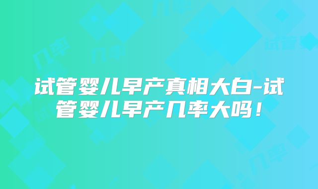 试管婴儿早产真相大白-试管婴儿早产几率大吗！