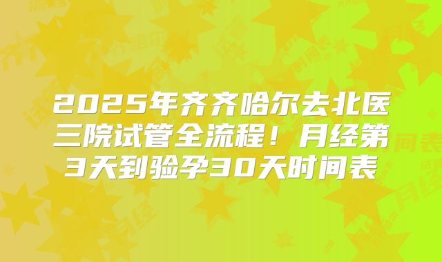 2025年齐齐哈尔去北医三院试管全流程！月经第3天到验孕30天时间表