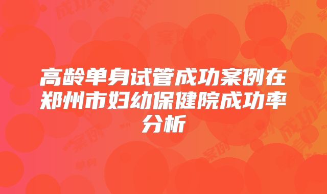 高龄单身试管成功案例在郑州市妇幼保健院成功率分析