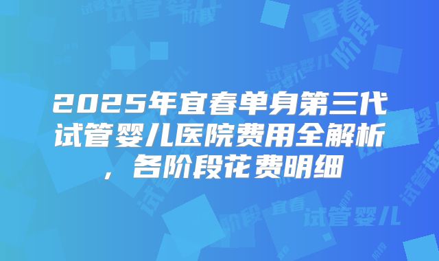 2025年宜春单身第三代试管婴儿医院费用全解析，各阶段花费明细