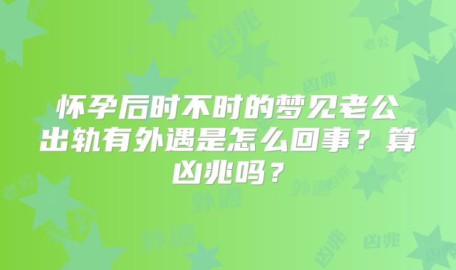 怀孕后时不时的梦见老公出轨有外遇是怎么回事？算凶兆吗？
