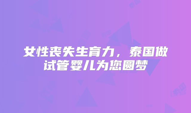 女性丧失生育力,泰国做试管婴儿为您圆梦