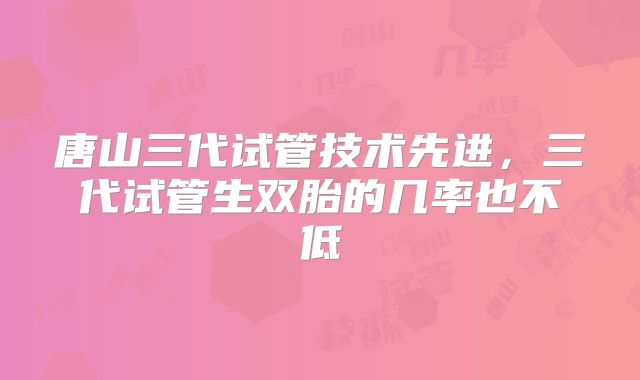 唐山三代试管技术先进，三代试管生双胎的几率也不低
