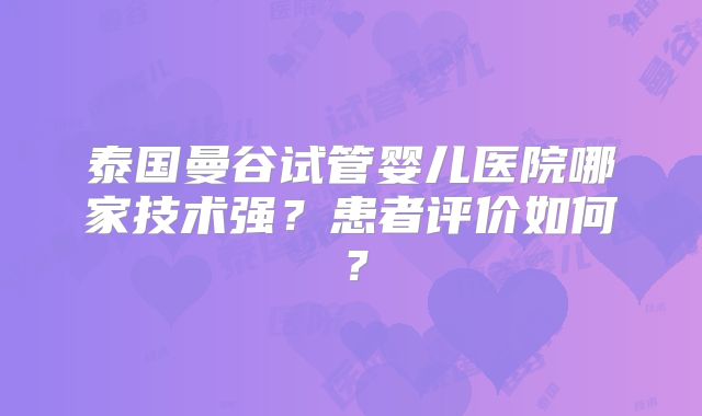 泰国曼谷试管婴儿医院哪家技术强？患者评价如何？