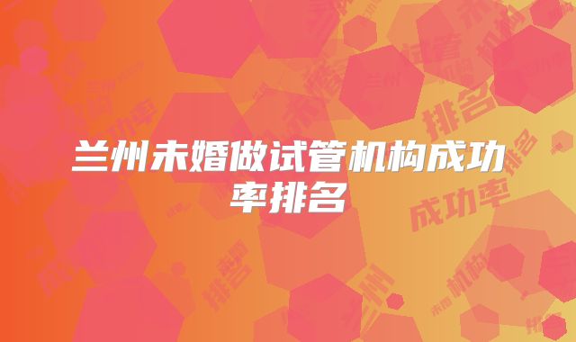 兰州未婚做试管机构成功率排名