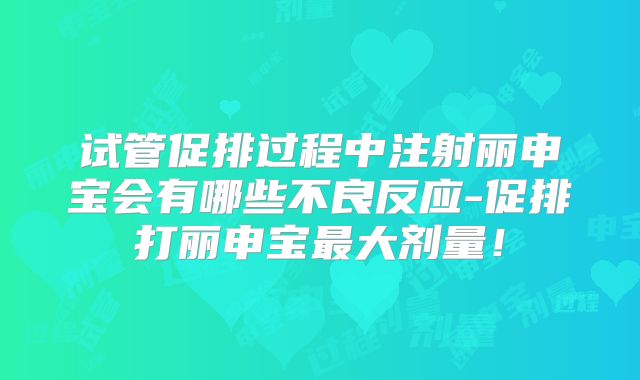 试管促排过程中注射丽申宝会有哪些不良反应-促排打丽申宝最大剂量!