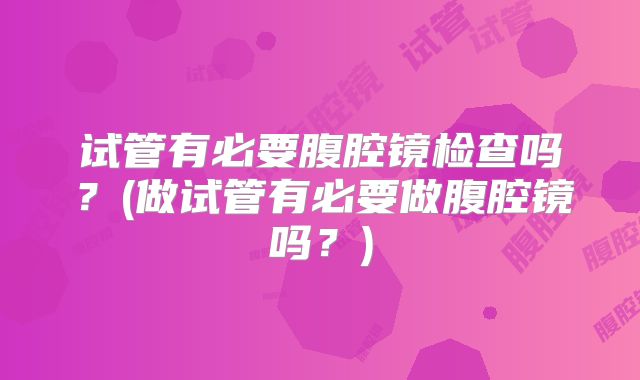 试管有必要腹腔镜检查吗？(做试管有必要做腹腔镜吗？)