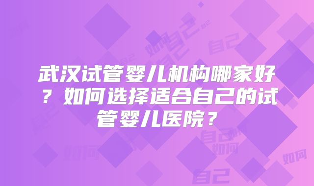 武汉试管婴儿机构哪家好？如何选择适合自己的试管婴儿医院？