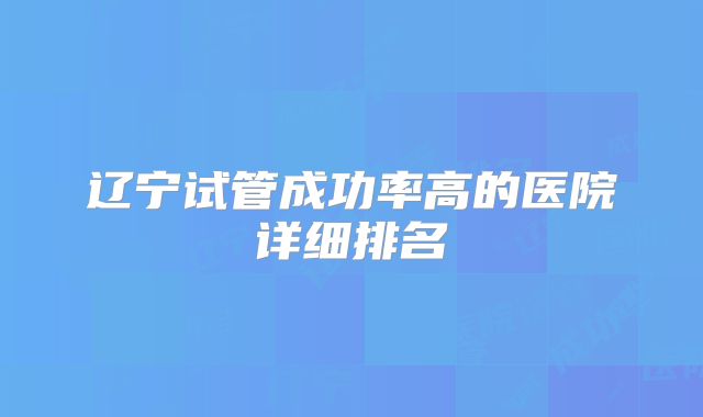 辽宁试管成功率高的医院详细排名