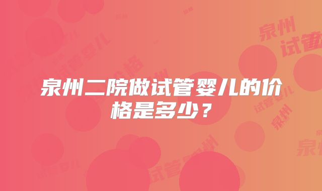 泉州二院做试管婴儿的价格是多少？