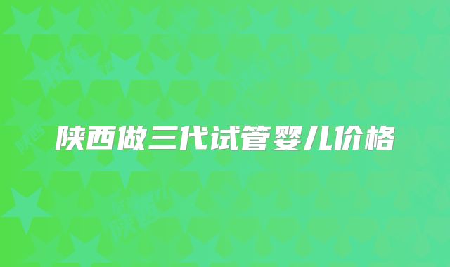 陕西做三代试管婴儿价格