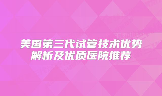 美国第三代试管技术优势解析及优质医院推荐