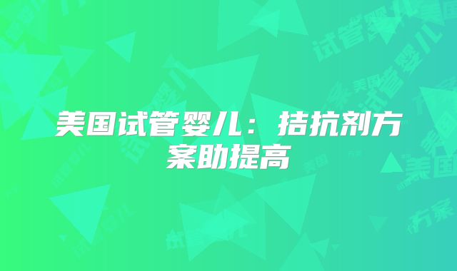 美国试管婴儿：拮抗剂方案助提高