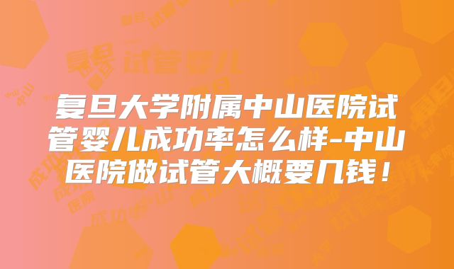复旦大学附属中山医院试管婴儿成功率怎么样-中山医院做试管大概要几钱！