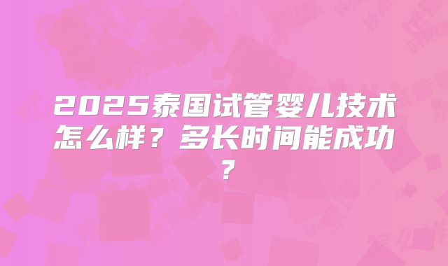 2025泰国试管婴儿技术怎么样？多长时间能成功？