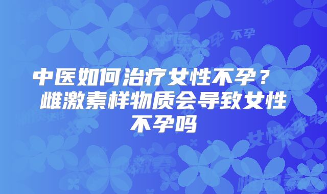 中医如何治疗女性不孕？ 雌激素样物质会导致女性不孕吗