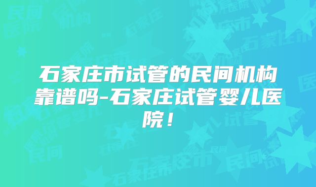 石家庄市试管的民间机构靠谱吗-石家庄试管婴儿医院！