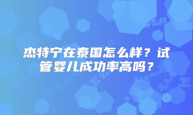 杰特宁在泰国怎么样？试管婴儿成功率高吗？