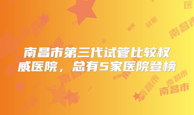 南昌市第三代试管比较权威医院，总有5家医院登榜