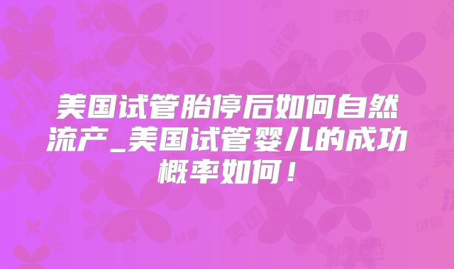 美国试管胎停后如何自然流产_美国试管婴儿的成功概率如何！