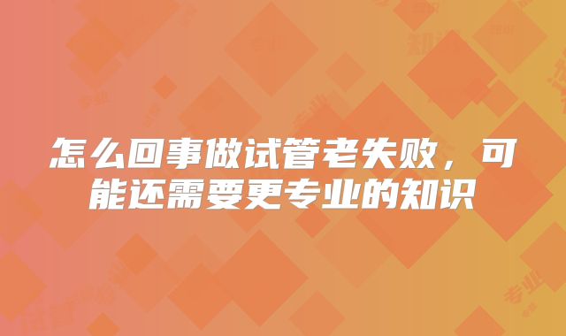 怎么回事做试管老失败,可能还需要更专业的知识