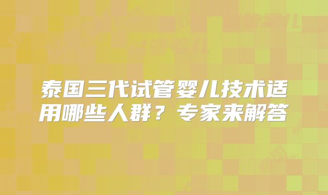 泰国三代试管婴儿技术适用哪些人群？专家来解答