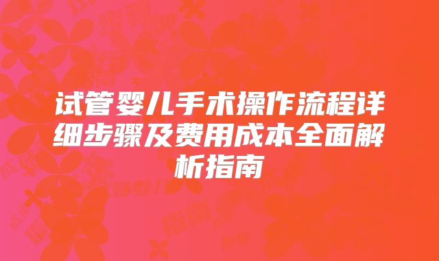 试管婴儿手术操作流程详细步骤及费用成本全面解析指南