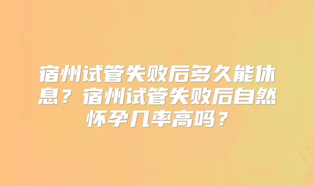 宿州试管失败后多久能休息？宿州试管失败后自然怀孕几率高吗？