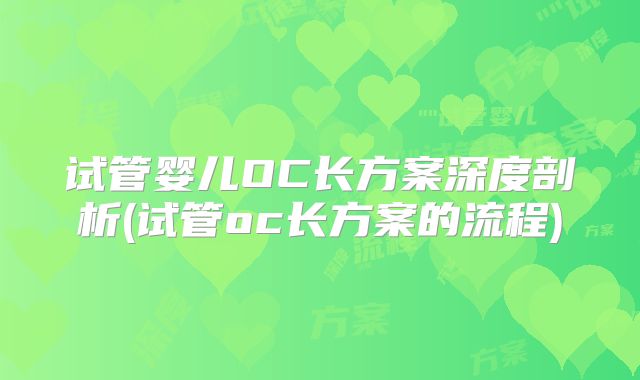 试管婴儿OC长方案深度剖析(试管oc长方案的流程)