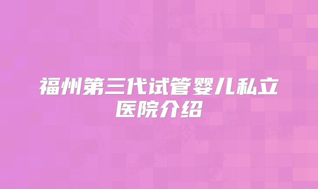 福州第三代试管婴儿私立医院介绍