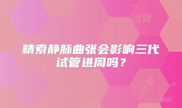 精索静脉曲张会影响三代试管进周吗？