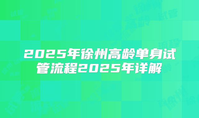 2025年徐州高龄单身试管流程2025年详解