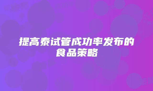 提高泰试管成功率发布的食品策略