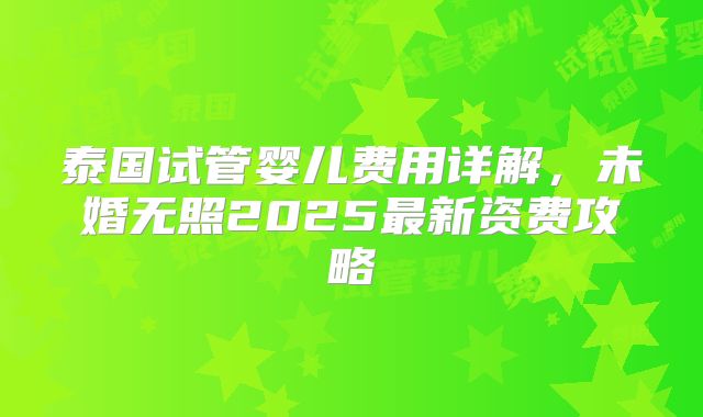 泰国试管婴儿费用详解，未婚无照2025最新资费攻略