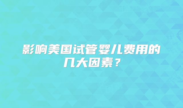 影响美国试管婴儿费用的几大因素？