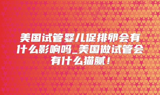 美国试管婴儿促排卵会有什么影响吗_美国做试管会有什么猫腻！