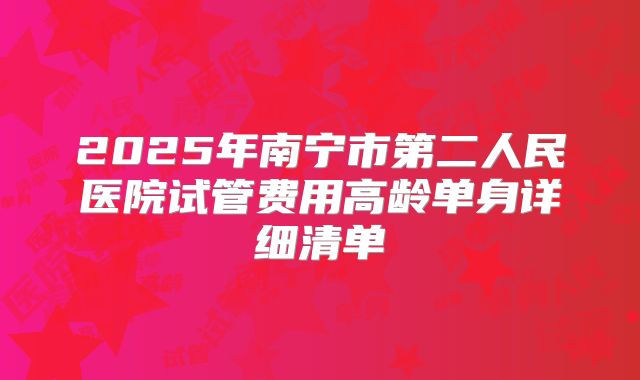 2025年南宁市第二人民医院试管费用高龄单身详细清单