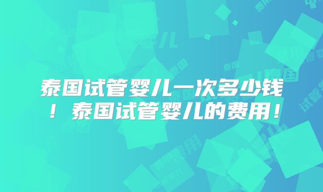 泰国试管婴儿一次多少钱！泰国试管婴儿的费用！